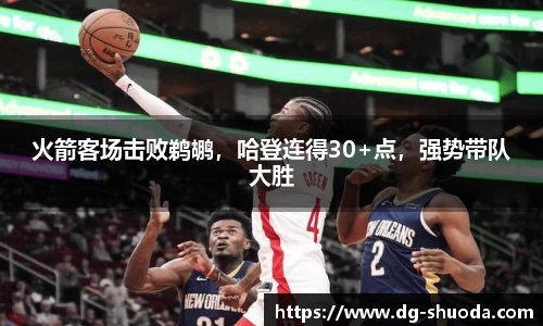 火箭客场击败鹈鹕，哈登连得30+点，强势带队大胜
