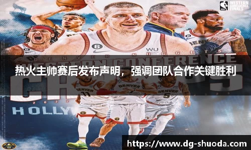 热火主帅赛后发布声明，强调团队合作关键胜利