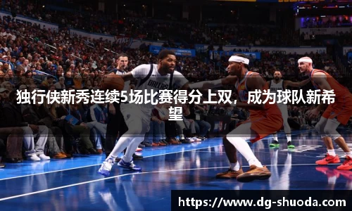 独行侠新秀连续5场比赛得分上双，成为球队新希望