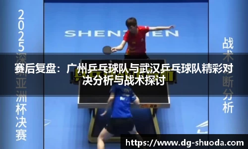赛后复盘：广州乒乓球队与武汉乒乓球队精彩对决分析与战术探讨