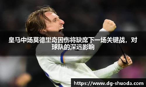 皇马中场莫德里奇因伤将缺席下一场关键战，对球队的深远影响