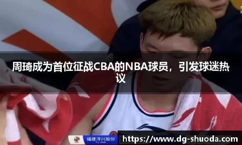 周琦成为首位征战CBA的NBA球员，引发球迷热议