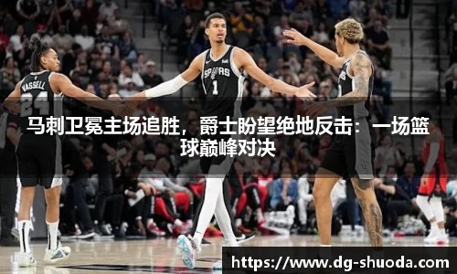 马刺卫冕主场追胜，爵士盼望绝地反击：一场篮球巅峰对决