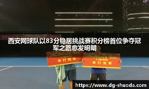 西安网球队以83分稳居挑战赛积分榜首位争夺冠军之路愈发明朗