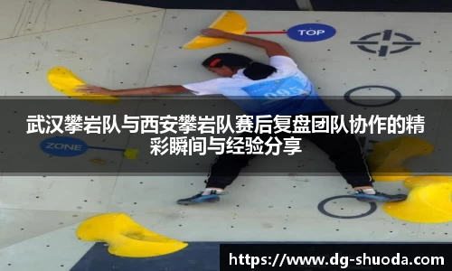 武汉攀岩队与西安攀岩队赛后复盘团队协作的精彩瞬间与经验分享