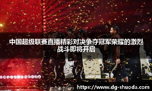 中国超级联赛直播精彩对决争夺冠军荣耀的激烈战斗即将开启