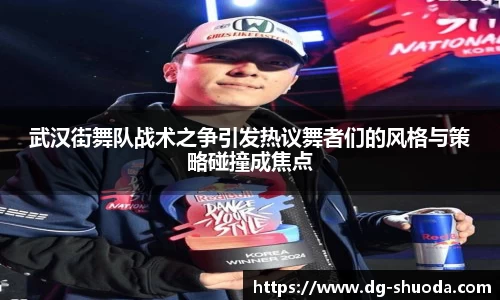 武汉街舞队战术之争引发热议舞者们的风格与策略碰撞成焦点