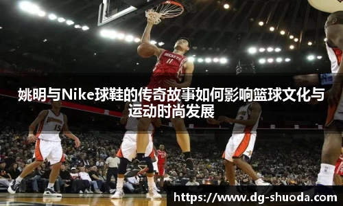 姚明与Nike球鞋的传奇故事如何影响篮球文化与运动时尚发展