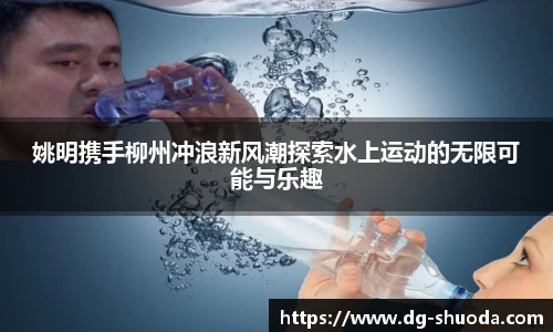 姚明携手柳州冲浪新风潮探索水上运动的无限可能与乐趣