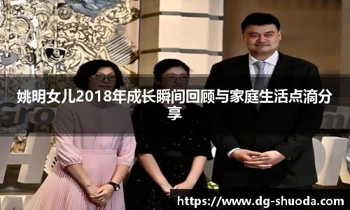 姚明女儿2018年成长瞬间回顾与家庭生活点滴分享