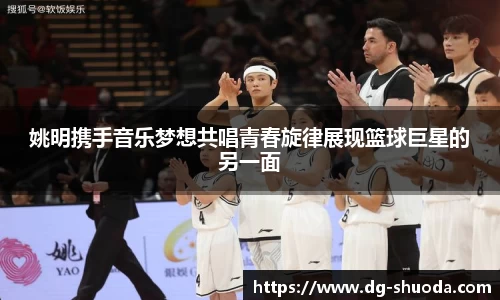 姚明携手音乐梦想共唱青春旋律展现篮球巨星的另一面