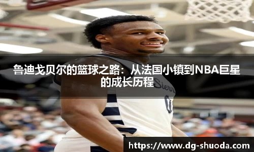 鲁迪戈贝尔的篮球之路：从法国小镇到NBA巨星的成长历程