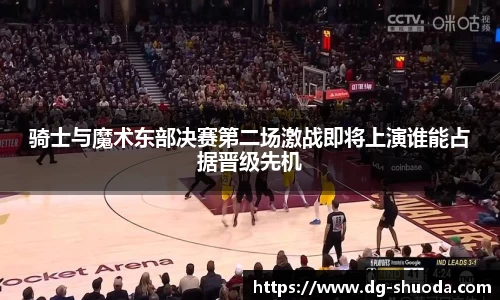 骑士与魔术东部决赛第二场激战即将上演谁能占据晋级先机