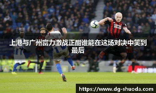 上港与广州富力激战正酣谁能在这场对决中笑到最后