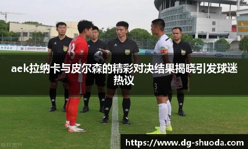 aek拉纳卡与皮尔森的精彩对决结果揭晓引发球迷热议
