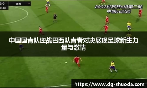 中国国青队迎战巴西队青春对决展现足球新生力量与激情
