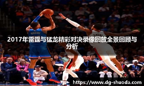 2017年雷霆与猛龙精彩对决录像回放全景回顾与分析