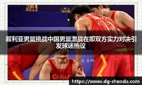 叙利亚男篮挑战中国男篮激战在即双方实力对决引发球迷热议