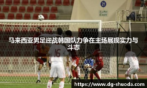 马来西亚男足迎战韩国队力争在主场展现实力与斗志