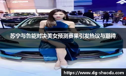 苏宁与鲁能对决美女预测赛果引发热议与期待
