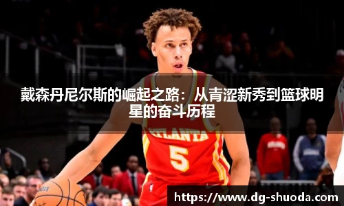戴森丹尼尔斯的崛起之路：从青涩新秀到篮球明星的奋斗历程