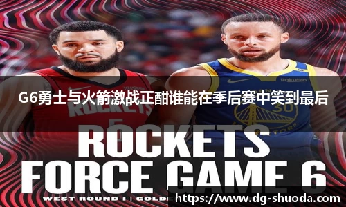 G6勇士与火箭激战正酣谁能在季后赛中笑到最后