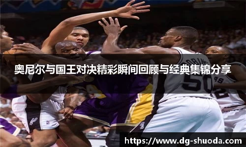 奥尼尔与国王对决精彩瞬间回顾与经典集锦分享