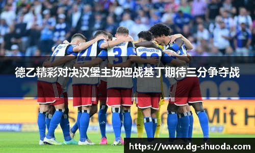 德乙精彩对决汉堡主场迎战基丁期待三分争夺战