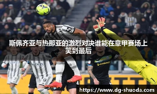 斯佩齐亚与热那亚的激烈对决谁能在意甲赛场上笑到最后