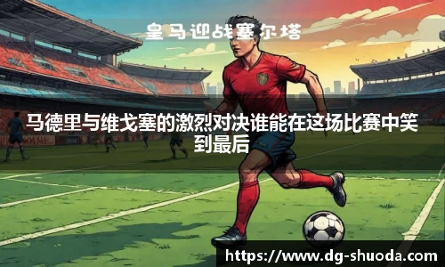 马德里与维戈塞的激烈对决谁能在这场比赛中笑到最后
