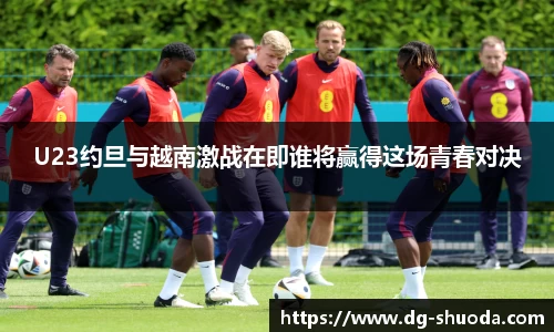 U23约旦与越南激战在即谁将赢得这场青春对决