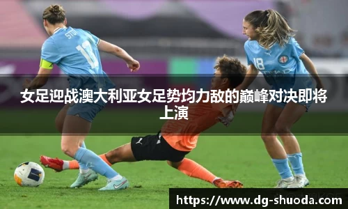 女足迎战澳大利亚女足势均力敌的巅峰对决即将上演