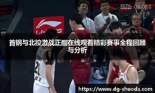 首钢与北控激战正酣在线观看精彩赛事全程回顾与分析