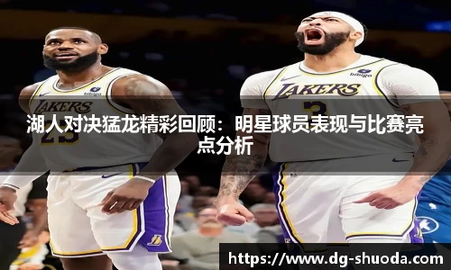 湖人对决猛龙精彩回顾：明星球员表现与比赛亮点分析