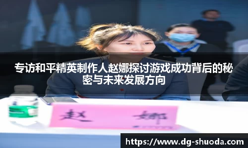 专访和平精英制作人赵娜探讨游戏成功背后的秘密与未来发展方向