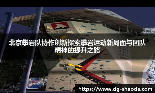 北京攀岩队协作创新探索攀岩运动新局面与团队精神的提升之路
