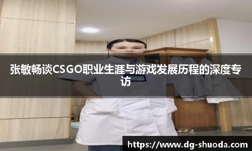 张敏畅谈CSGO职业生涯与游戏发展历程的深度专访