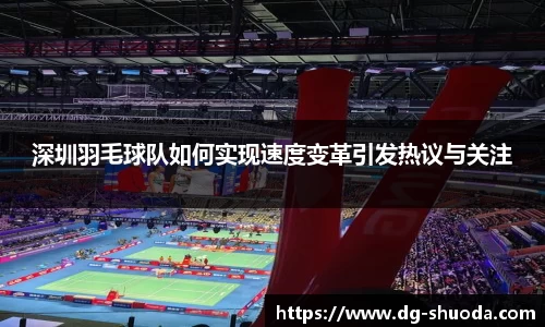 深圳羽毛球队如何实现速度变革引发热议与关注